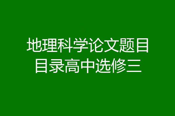 地理科学论文题目目录高中选修三