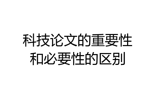 科技论文的重要性和必要性的区别