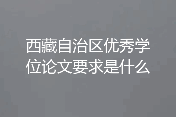 西藏自治区优秀学位论文要求是什么