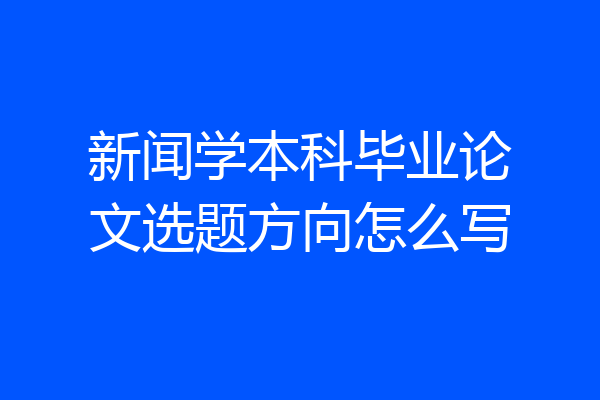新闻学本科毕业论文选题方向怎么写