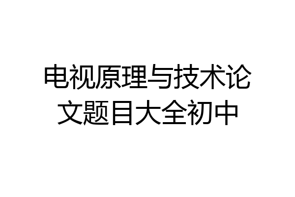 电视原理与技术论文题目大全初中