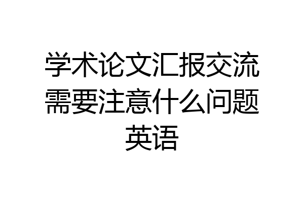 学术论文汇报交流需要注意什么问题英语