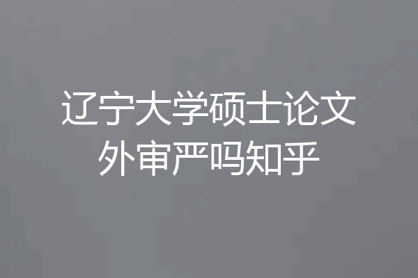 辽宁大学硕士论文外审严吗知乎