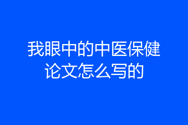 我眼中的中医保健论文怎么写的