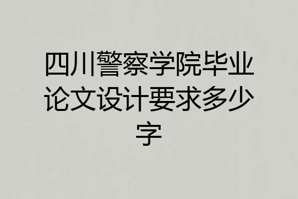 四川警察学院毕业论文设计要求多少字