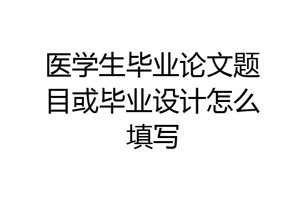 医学生毕业论文题目或毕业设计怎么填写