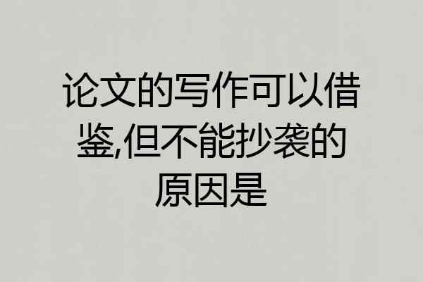 论文的写作可以借鉴,但不能抄袭的原因是