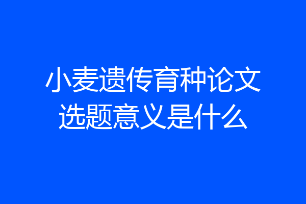 小麦遗传育种论文选题意义是什么