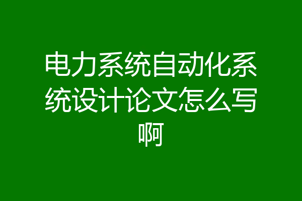 电力系统自动化系统设计论文怎么写啊