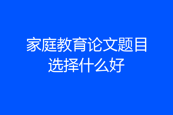 家庭教育论文题目选择什么好