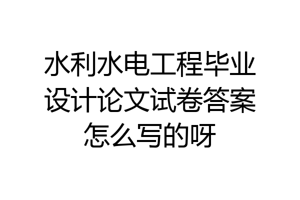 水利水电工程毕业设计论文试卷答案怎么写的呀