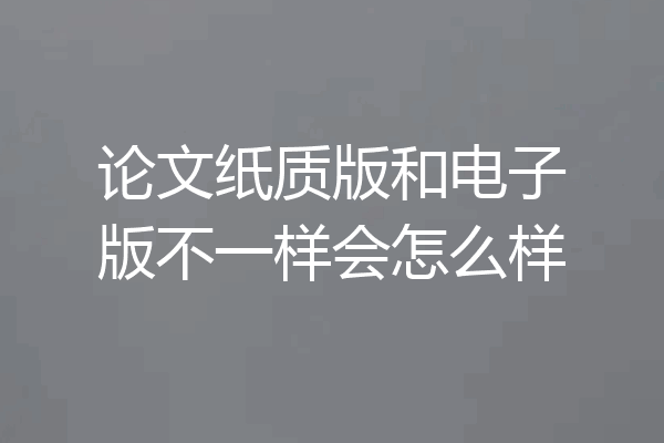 论文纸质版和电子版不一样会怎么样