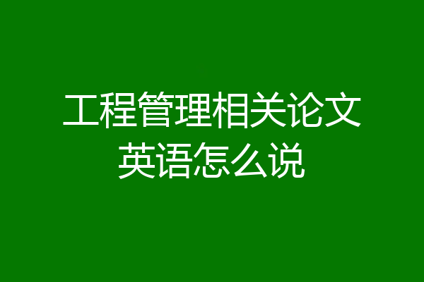 工程管理相关论文英语怎么说