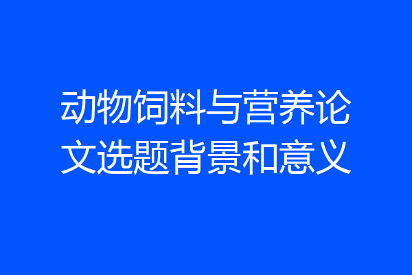 动物饲料与营养论文选题背景和意义