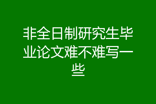 非全日制研究生毕业论文难不难写一些
