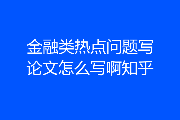 金融类热点问题写论文怎么写啊知乎