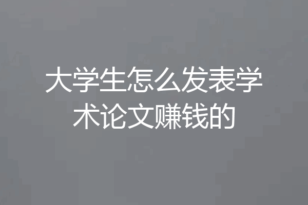 大学生怎么发表学术论文赚钱的