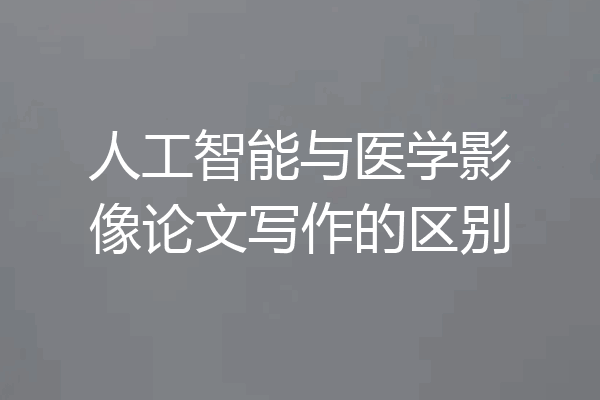 人工智能与医学影像论文写作的区别