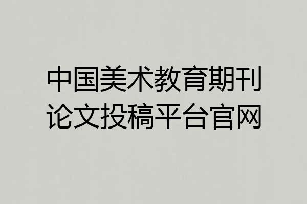 中国美术教育期刊论文投稿平台官网