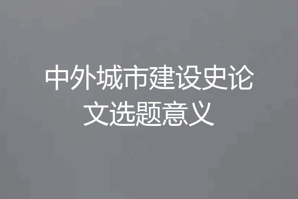 中外城市建设史论文选题意义
