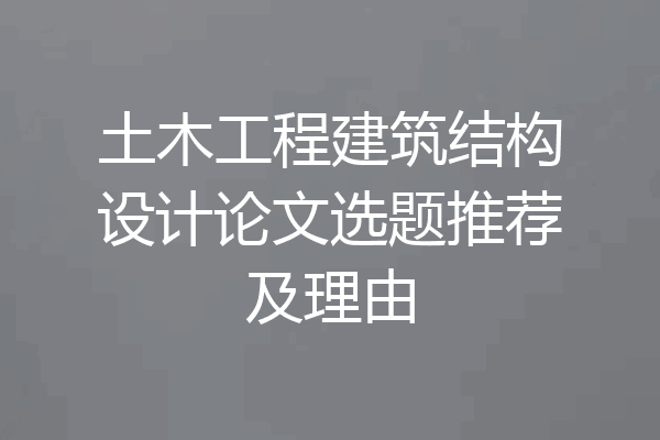 土木工程建筑结构设计论文选题推荐及理由