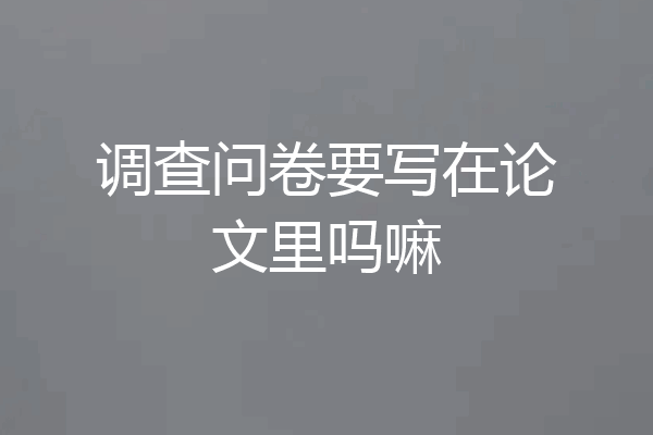 调查问卷要写在论文里吗嘛