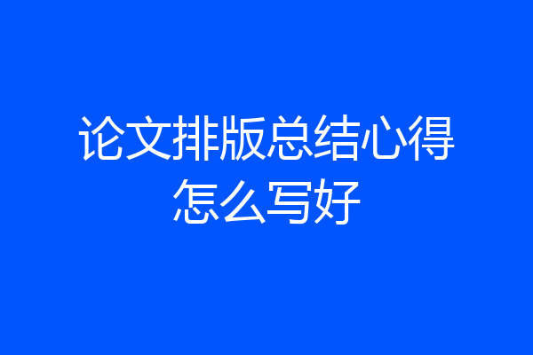 论文排版总结心得怎么写好