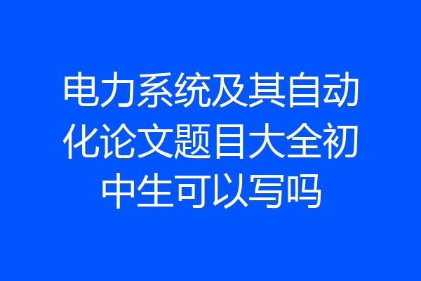 电力系统及其自动化论文题目大全初中生可以写吗