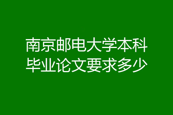南京邮电大学本科毕业论文要求多少