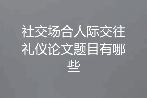 社交场合人际交往礼仪论文题目有哪些
