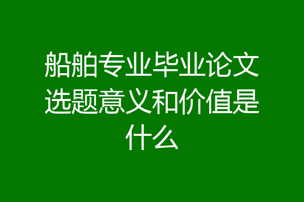 船舶专业毕业论文选题意义和价值是什么