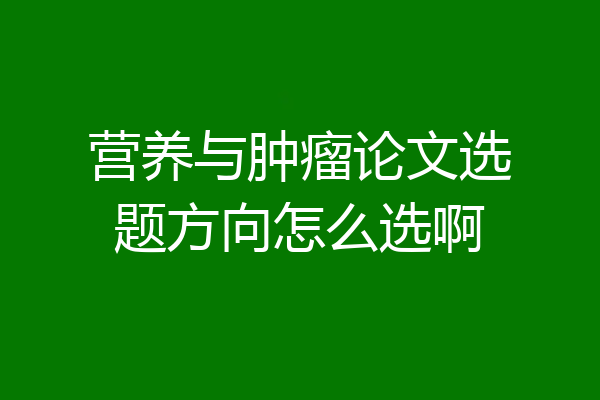 营养与肿瘤论文选题方向怎么选啊