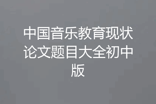 中国音乐教育现状论文题目大全初中版