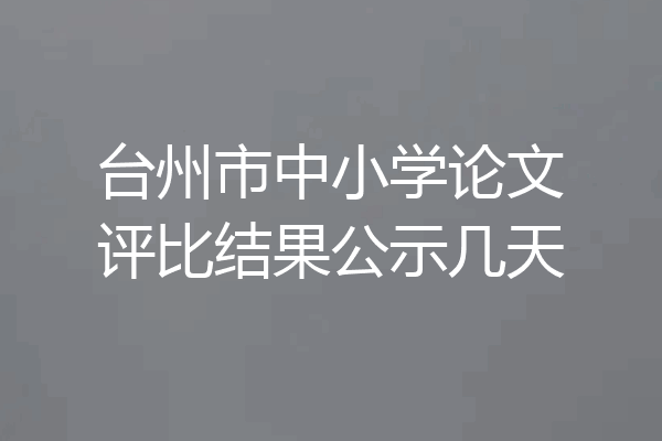 台州市中小学论文评比结果公示几天
