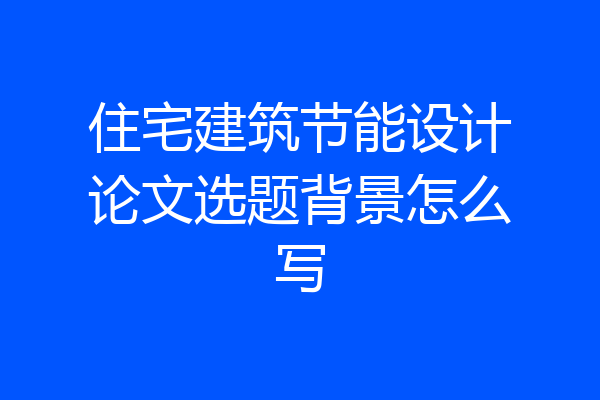 住宅建筑节能设计论文选题背景怎么写