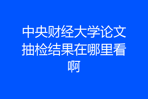 中央财经大学论文抽检结果在哪里看啊