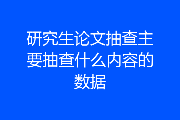 研究生论文抽查主要抽查什么内容的数据