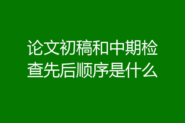 论文初稿和中期检查先后顺序是什么