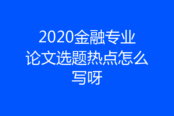 2020金融专业论文选题热点怎么写呀