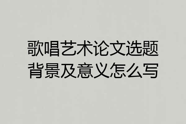 歌唱艺术论文选题背景及意义怎么写