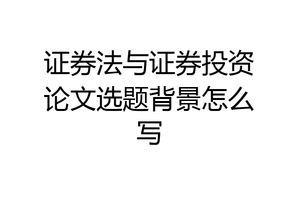 证券法与证券投资论文选题背景怎么写