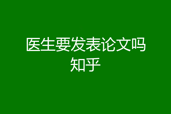 医生要发表论文吗知乎