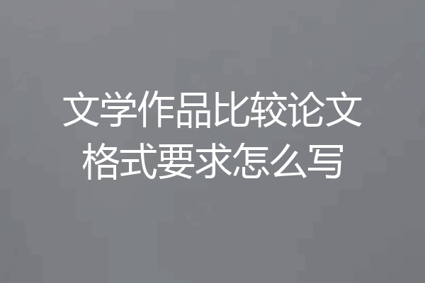 文学作品比较论文格式要求怎么写