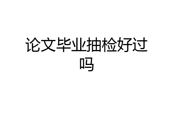 论文毕业抽检好过吗