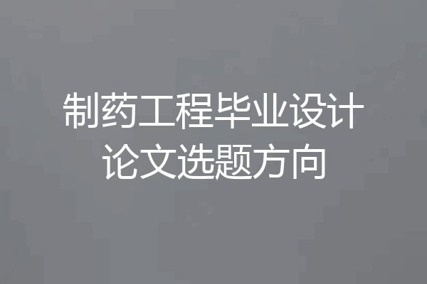制药工程毕业设计论文选题方向