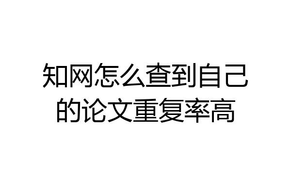 知网怎么查到自己的论文重复率高