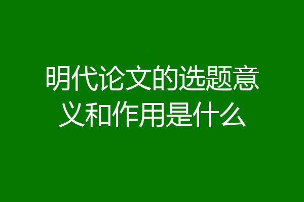 明代论文的选题意义和作用是什么