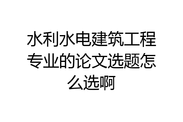 水利水电建筑工程专业的论文选题怎么选啊