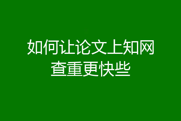 如何让论文上知网查重更快些