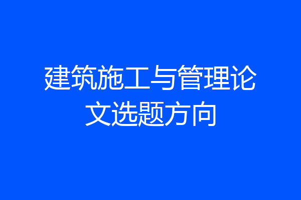 建筑施工与管理论文选题方向